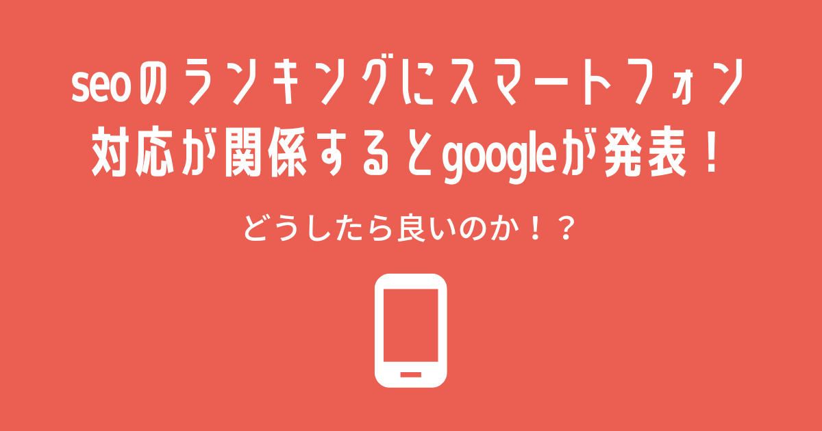 seoのランキングにスマートフォン対応が関係するとgoogleが発表！どうしたら良いのか！？