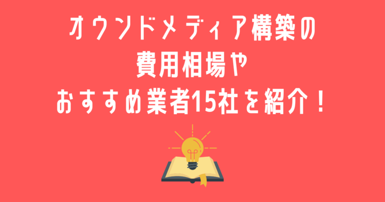 【最新版】オウンドメディア構築の費用相場やおすすめ業者15社を紹介！