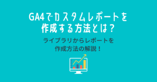 GA4でカスタムレポートを作成する方法とは？ライブラリからレポートを作成方法の解説