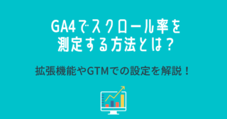 GA4でスクロール率を測定する方法とは？拡張機能やGTMでの設定を解説！